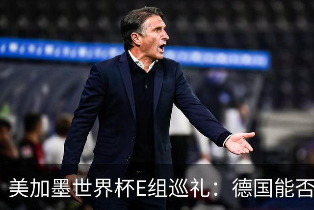 美加墨世界杯E组巡礼：德国能否走出小组出局的阴影？