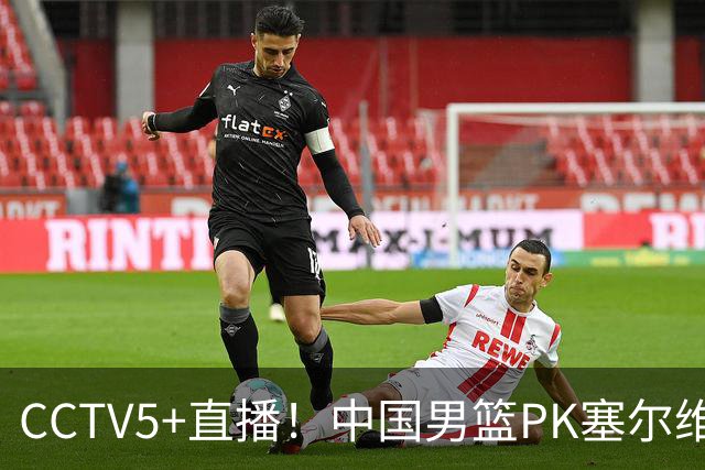 CCTV5+直播！中国男篮PK塞尔维亚劲旅！王俊杰首发，庞峥麟有机会